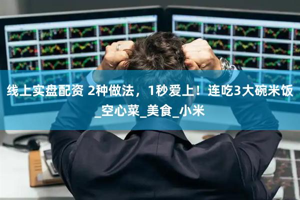 线上实盘配资 2种做法，1秒爱上！连吃3大碗米饭_空心菜_美食_小米