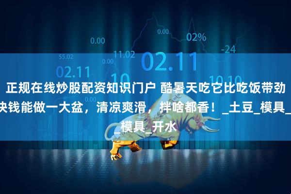 正规在线炒股配资知识门户 酷暑天吃它比吃饭带劲！1块钱能做一大盆，清凉爽滑，拌啥都香！_土豆_模具_开水