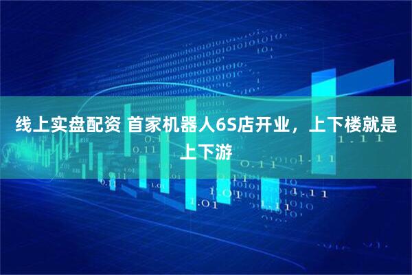 线上实盘配资 首家机器人6S店开业，上下楼就是上下游