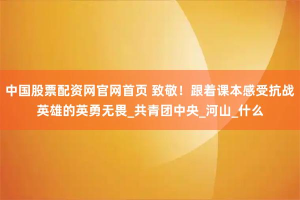 中国股票配资网官网首页 致敬！跟着课本感受抗战英雄的英勇无畏_共青团中央_河山_什么