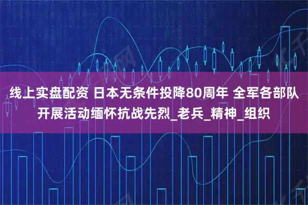 线上实盘配资 日本无条件投降80周年 全军各部队开展活动缅怀抗战先烈_老兵_精神_组织