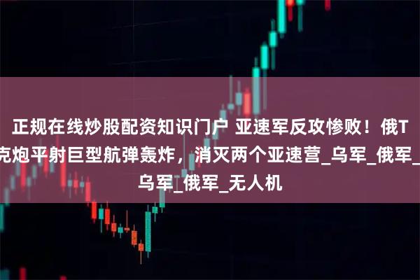 正规在线炒股配资知识门户 亚速军反攻惨败！俄T-72坦克炮平射巨型航弹轰炸，消灭两个亚速营_乌军_俄军_无人机
