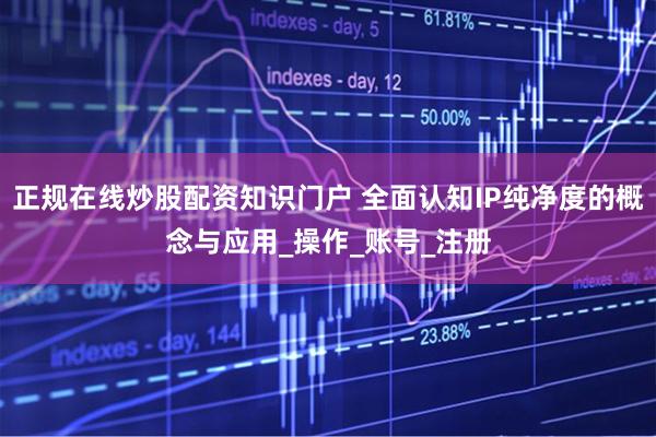 正规在线炒股配资知识门户 全面认知IP纯净度的概念与应用_操作_账号_注册