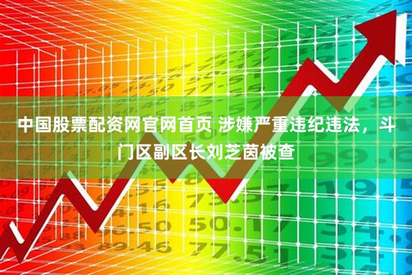 中国股票配资网官网首页 涉嫌严重违纪违法，斗门区副区长刘芝茵被查