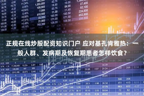 正规在线炒股配资知识门户 应对基孔肯雅热：一般人群、发病期及恢复期患者怎样饮食？