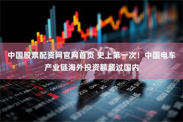 中国股票配资网官网首页 史上第一次！中国电车产业链海外投资额超过国内