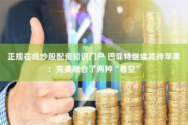 正规在线炒股配资知识门户 巴菲特继续减持苹果：完美融合了两种“看空”