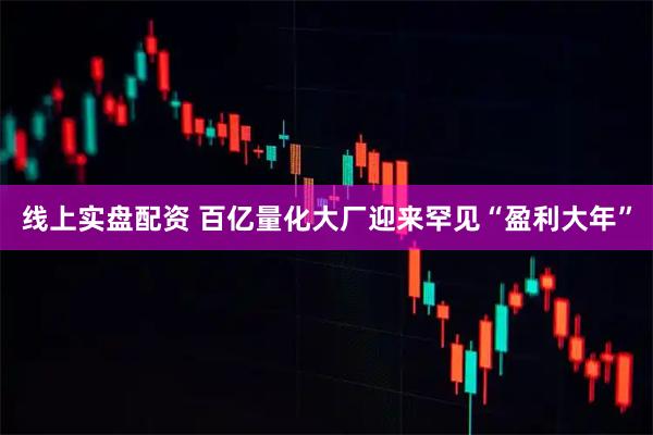 线上实盘配资 百亿量化大厂迎来罕见“盈利大年”