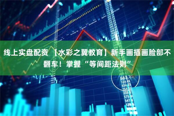 线上实盘配资 【水彩之翼教育】新手画插画脸部不翻车！掌握 “等间距法则”