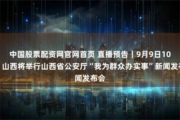 中国股票配资网官网首页 直播预告｜9月9日10时，山西将举行山西省公安厅“我为群众办实事”新闻发布会