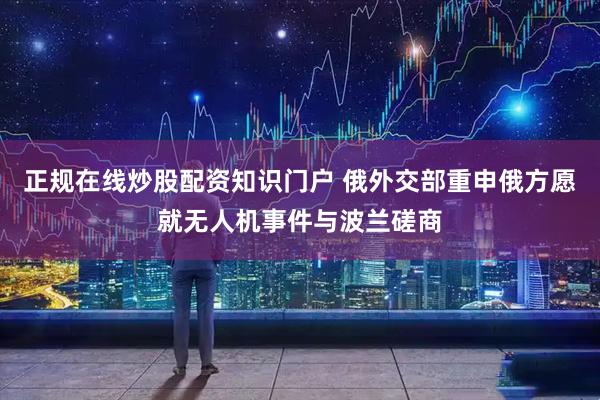 正规在线炒股配资知识门户 俄外交部重申俄方愿就无人机事件与波兰磋商