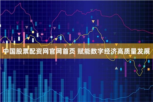 中国股票配资网官网首页 赋能数字经济高质量发展