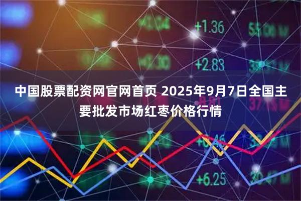 中国股票配资网官网首页 2025年9月7日全国主要批发市场红枣价格行情