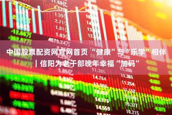 中国股票配资网官网首页 “健康”与“乐学”相伴｜信阳为老干部晚年幸福“加码”