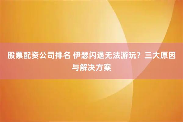 股票配资公司排名 伊瑟闪退无法游玩？三大原因与解决方案