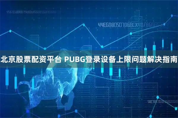北京股票配资平台 PUBG登录设备上限问题解决指南