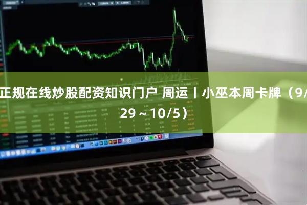 正规在线炒股配资知识门户 周运丨小巫本周卡牌（9/29～10/5）
