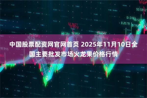 中国股票配资网官网首页 2025年11月10日全国主要批发市场火龙果价格行情