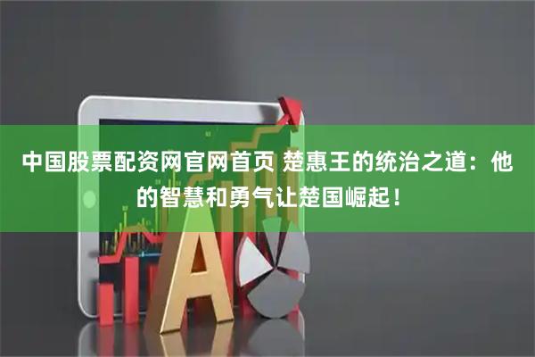 中国股票配资网官网首页 楚惠王的统治之道：他的智慧和勇气让楚国崛起！
