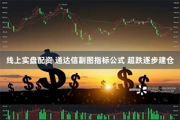 线上实盘配资 通达信副图指标公式 超跌逐步建仓