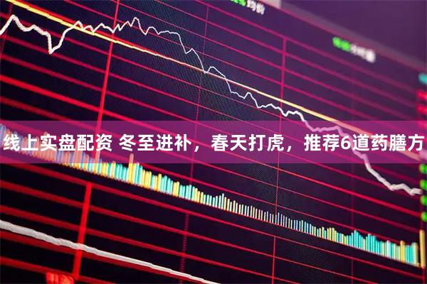 线上实盘配资 冬至进补，春天打虎，推荐6道药膳方
