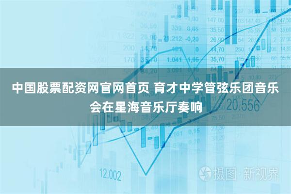 中国股票配资网官网首页 育才中学管弦乐团音乐会在星海音乐厅奏响