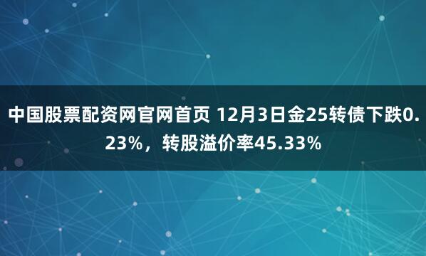 中国股票配资网官网首页 12月3日金25转债下跌0.23%，转股溢价率45.33%