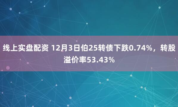 线上实盘配资 12月3日伯25转债下跌0.74%，转股溢价率53.43%