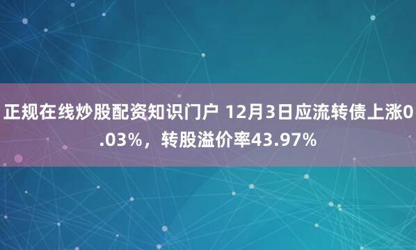 正规在线炒股配资知识门户 12月3日应流转债上涨0.03%，转股溢价率43.97%