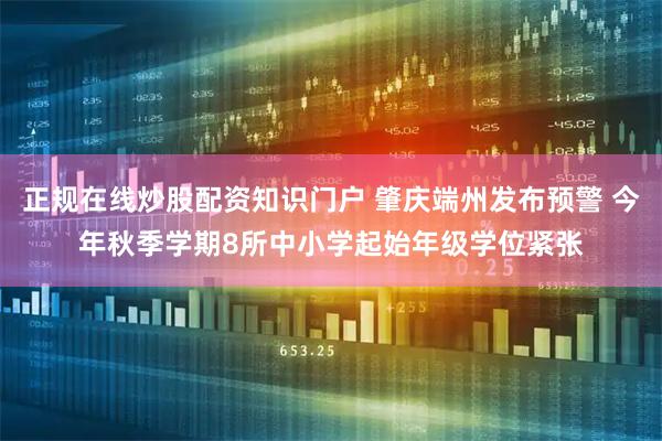 正规在线炒股配资知识门户 肇庆端州发布预警 今年秋季学期8所中小学起始年级学位紧张