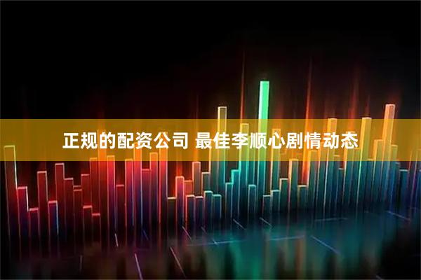 正规的配资公司 最佳李顺心剧情动态