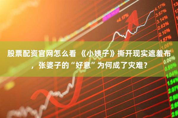 股票配资官网怎么看 《小姨子》撕开现实遮羞布，张婆子的“好意”为何成了灾难？