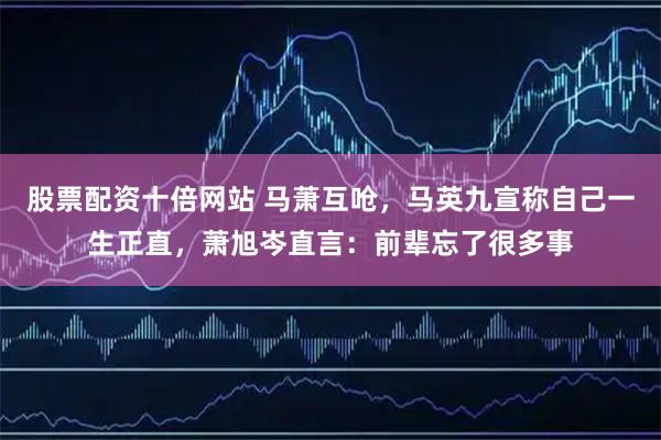股票配资十倍网站 马萧互呛，马英九宣称自己一生正直，萧旭岑直言：前辈忘了很多事