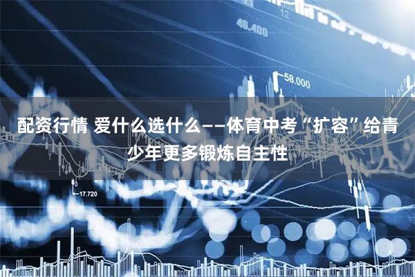 配资行情 爱什么选什么——体育中考“扩容”给青少年更多锻炼自主性